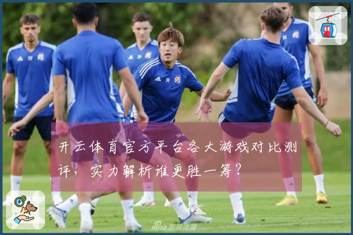开云体育官方平台各大游戏对比测评，实力解析谁更胜一筹？