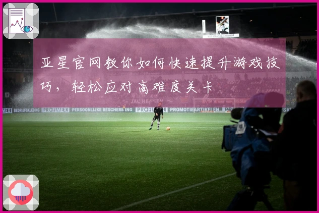 亚星官网教你如何快速提升游戏技巧，轻松应对高难度关卡