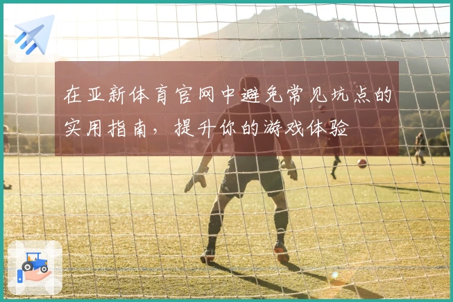 在亚新体育官网中避免常见坑点的实用指南，提升你的游戏体验