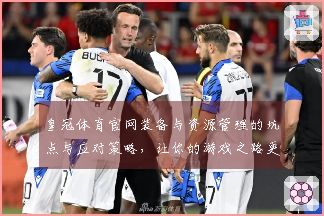 皇冠体育官网装备与资源管理的坑点与应对策略，让你的游戏之路更加顺畅