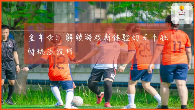 金年会：解锁游戏新体验的五个独特玩法技巧