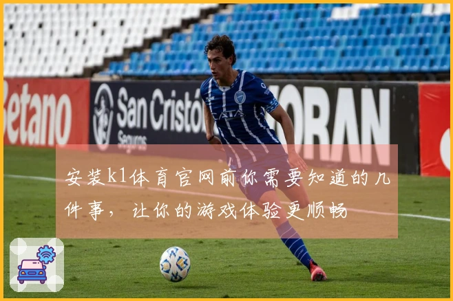 安装k1体育官网前你需要知道的几件事，让你的游戏体验更顺畅