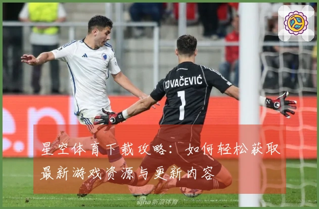 星空体育下载攻略：如何轻松获取最新游戏资源与更新内容