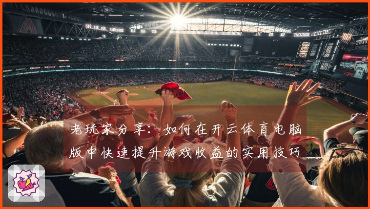 老玩家分享：如何在开云体育电脑版中快速提升游戏收益的实用技巧