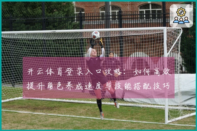 开云体育登录入口攻略：如何高效提升角色养成速度与技能搭配技巧