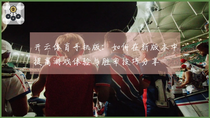 开云体育手机版：如何在新版本中提高游戏体验与胜率技巧分享