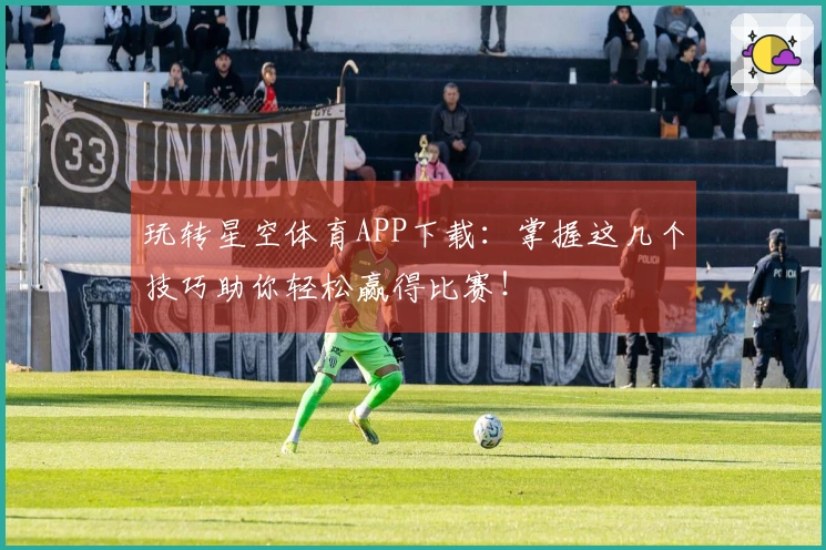 玩转星空体育APP下载：掌握这几个技巧助你轻松赢得比赛！