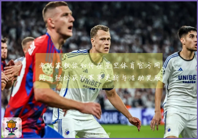 老玩家教你如何在星空体育官方网站上轻松获取赛事更新与活动奖励