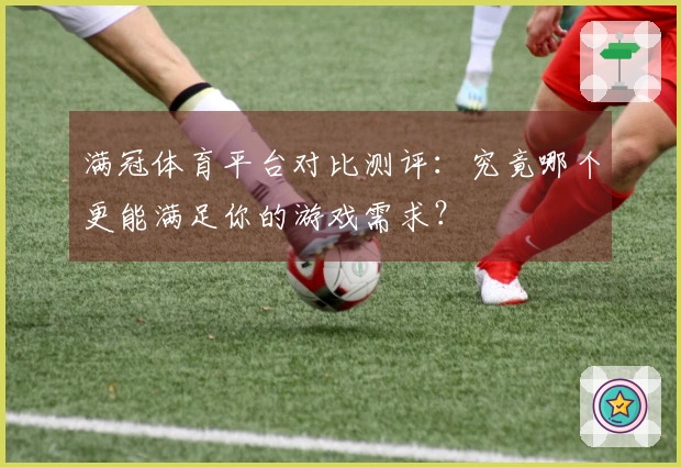 满冠体育平台对比测评：究竟哪个更能满足你的游戏需求？