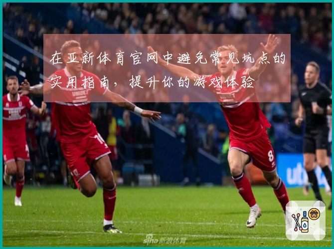 在亚新体育官网中避免常见坑点的实用指南，提升你的游戏体验