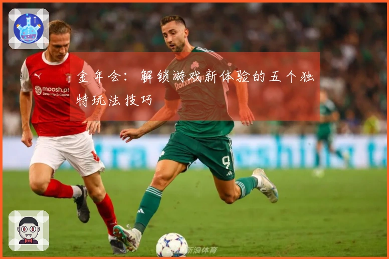 金年会：解锁游戏新体验的五个独特玩法技巧