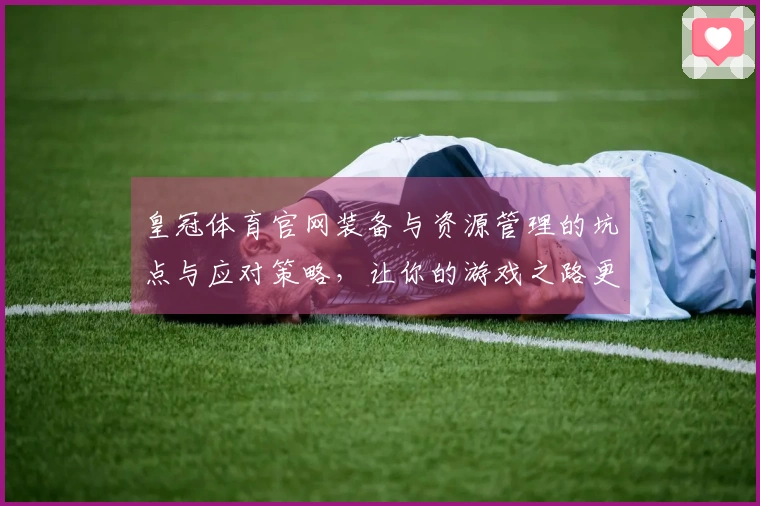 皇冠体育官网装备与资源管理的坑点与应对策略，让你的游戏之路更加顺畅