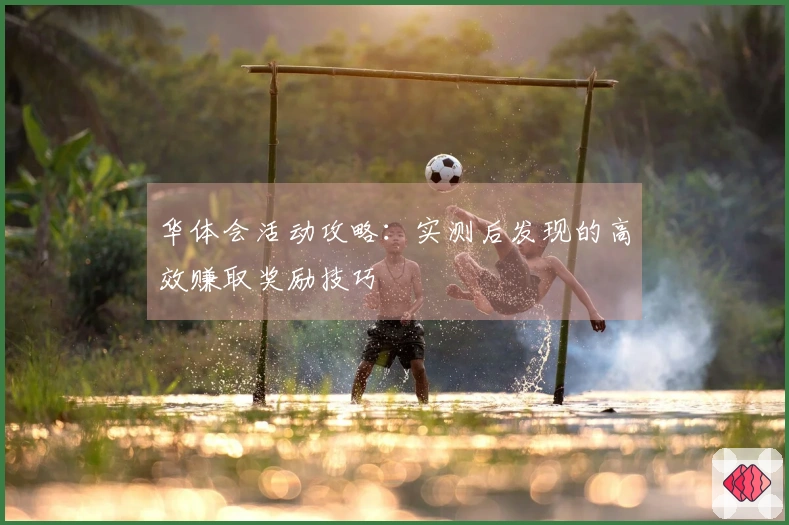 华体会活动攻略：实测后发现的高效赚取奖励技巧
