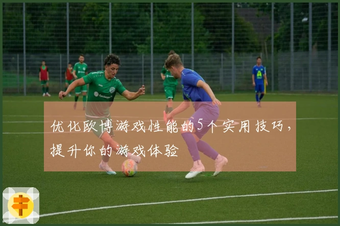 优化欧博游戏性能的5个实用技巧，提升你的游戏体验