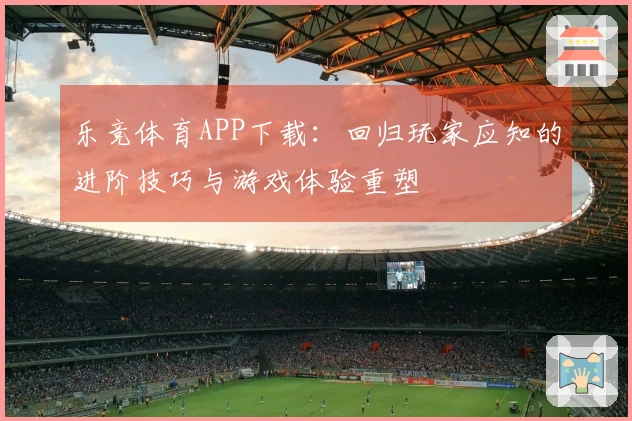 乐竞体育APP下载：回归玩家应知的进阶技巧与游戏体验重塑