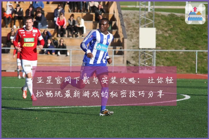亚星官网下载与安装攻略：让你轻松畅玩最新游戏的秘密技巧分享