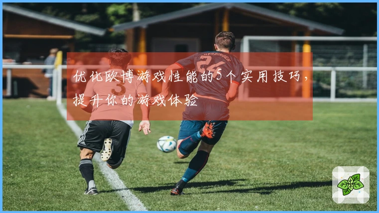 优化欧博游戏性能的5个实用技巧，提升你的游戏体验