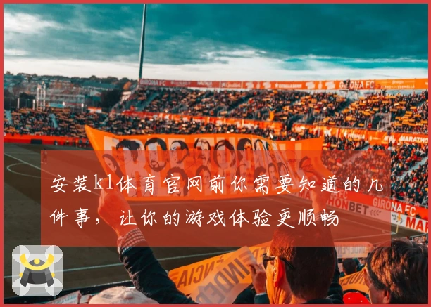 安装k1体育官网前你需要知道的几件事，让你的游戏体验更顺畅