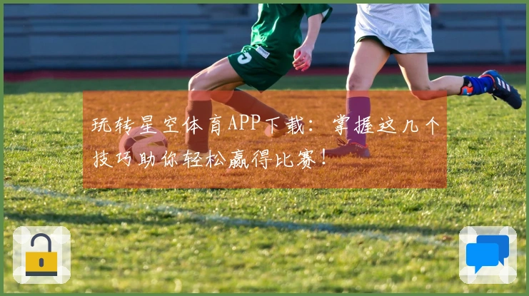 玩转星空体育APP下载：掌握这几个技巧助你轻松赢得比赛！