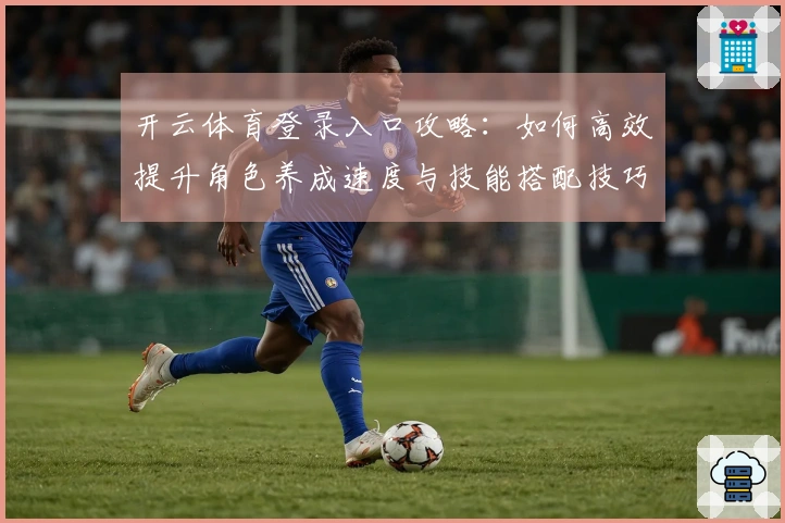 开云体育登录入口攻略：如何高效提升角色养成速度与技能搭配技巧