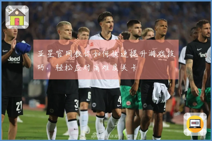 亚星官网教你如何快速提升游戏技巧，轻松应对高难度关卡