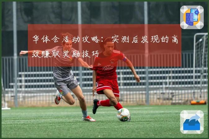 华体会活动攻略：实测后发现的高效赚取奖励技巧