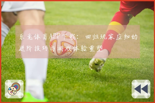 乐竞体育APP下载：回归玩家应知的进阶技巧与游戏体验重塑