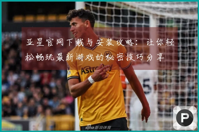 亚星官网下载与安装攻略：让你轻松畅玩最新游戏的秘密技巧分享